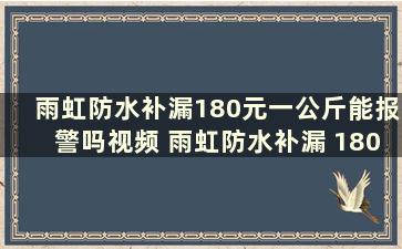 雨虹防水补漏180元一公斤能报警吗视频 雨虹防水补漏 180元一公斤